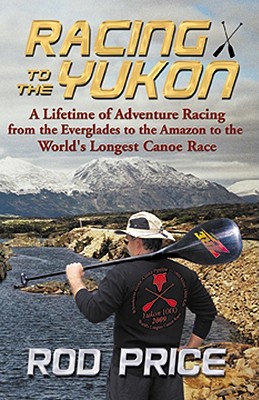 Racing to the Yukon: A Lifetime of Adventure Racing from the Everglades to the Amazon to the World's Longest Canoe Race - Price, Rod