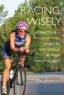 Racing Wisely: A Practical and Philosophical Guide to Performing at Your Personal Best