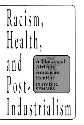 Racism, Health, and Post-Industrialism: A Theory of African-American Health - Semmes, Clovis