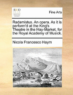 Radamistus. an Opera. as It Is Perform'd at the King's Theatre in the Hay-Market, for the Royal Academy of Musick