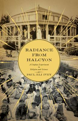 Radiance from Halcyon: A Utopian Experiment in Religion and Science - Ivey, Paul Eli