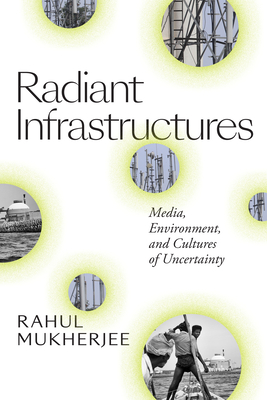 Radiant Infrastructures: Media, Environment, and Cultures of Uncertainty - Mukherjee, Rahul