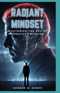 Radiant mindset: Mastering the art of positive thinking, building resilience and optimism