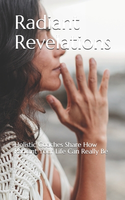 Radiant Revelations: Holistic Coaches Share How Radiant Your Life Can Really Be - Hall, Nicole Stargin, and Shepherd, Paula, and Gray, Robert T