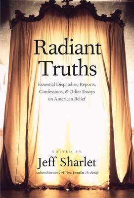 Radiant Truths: Essential Dispatches, Reports, Confessions, and Other Essays on American Belief - Sharlet, Jeff (Editor)