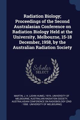 Radiation Biology; Proceedings of the Second Australasian Conference on Radiation Biology Held at the University, Melbourne, 15-18 December, 1958, by the Australian Radiation Society - Martin, J H 1919-, and University of Melbourne (Creator), and Australian Radiation Society (Creator)