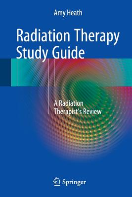 Radiation Therapy Study Guide: A Radiation Therapist's Review - Heath, Amy
