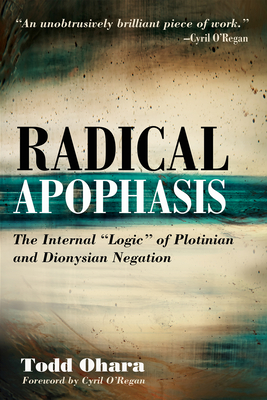 Radical Apophasis: The Internal "Logic" of Plotinian and Dionysian Negation - Ohara, Todd, and O'Regan, Cyril (Foreword by)