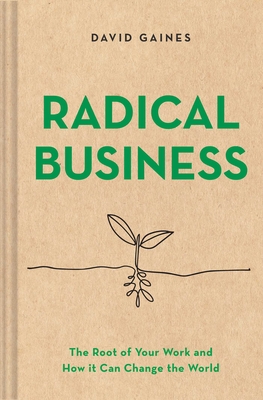 Radical Business: The Root of Your Work and How It Can Change the World - Gaines, David