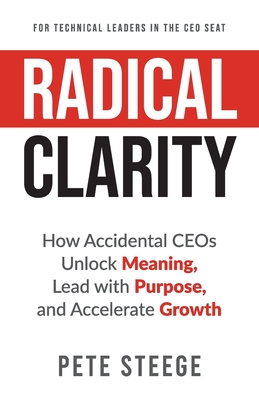 Radical Clarity: How Accidental CEOs Unlock Meaning, Lead with Purpose, and Accelerate Growth - Steege, Pete