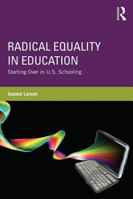 Radical Equality in Education: Starting Over in U.S. Schooling - Larson, Joanne, Dr.