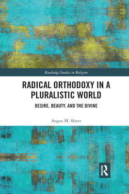 Radical Orthodoxy in a Pluralistic World: Desire, Beauty, and the Divine - Slater, Angus M.