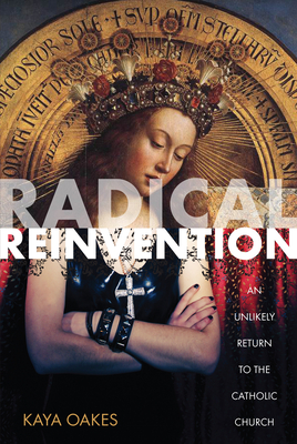 Radical Reinvention: An Unlikely Return to the Catholic Church - Oakes, Kaya
