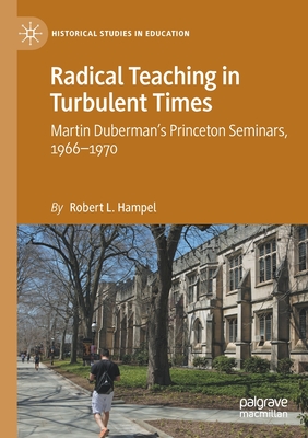 Radical Teaching in Turbulent Times: Martin Duberman's Princeton Seminars, 1966-1970 - Hampel, Robert L.