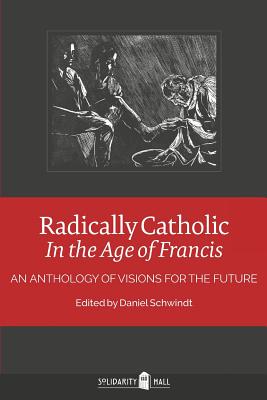 Radically Catholic In the Age of Francis: An Anthology of Visions for the Future - Schwindt, Daniel (Editor), and Crim, Elias (Introduction by), and Hall, Solidarity