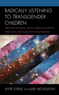 Radically Listening to Transgender Children: Creating Epistemic Justice through Critical Reflection and Resistant Imaginations - Steele, Katie, and Nicholson, Julie