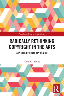 Radically Rethinking Copyright in the Arts: A Philosophical Approach - Young, James O