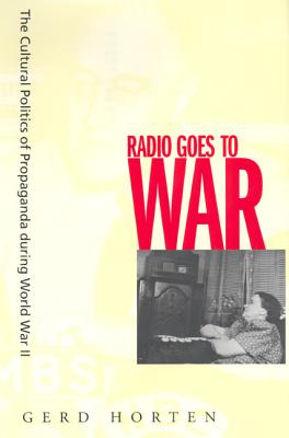 Radio Goes to War: The Cultural Politics of Propaganda During World War II - Horten, Gerd