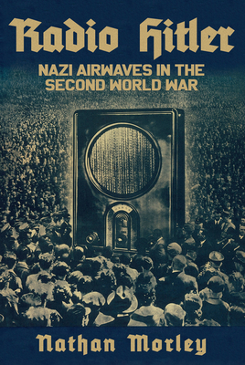 Radio Hitler: Nazi Airwaves in the Second World War - Morley, Nathan, and Bauernfeind, Wolfgang (Foreword by)