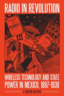 Radio in Revolution: Wireless Technology and State Power in Mexico, 1897-1938 - Castro, Joseph Justin