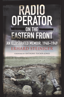 Radio Operator on the Eastern Front: An Illustrated Memoir, 1940-1949 - Steiniger, Erhard, and Tucker-Jones, Anthony (Foreword by)