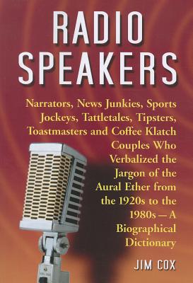 Radio Speakers: Narrators, News Junkies, Sports Jockeys, Tattletales, Tipsters, Toastmasters and Coffee Klatch Couples Who Verbalized the Jargon of the Aural Ether from the 1920s to the 1980s--A Biographical Dictionary - Cox, Jim