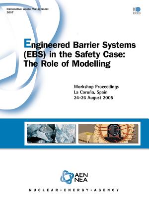 Radioactive Waste Management Engineered Barrier Systems (Ebs) in the Safety Case: The Role of Modelling - Workshop Proceedings, La Corua, Spain 24-26 August 2005 - Oecd Publishing, Publishing