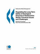 Radioactive Waste Management Regulating the Long-Term Safety of Geological Disposal of Radioactive Waste: Practical Issues and Challenges - Workshop Proceedings - Paris, France 28-30 November 2006 - Bernan, and Oecd Publishing, Publishing