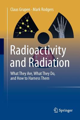 Radioactivity and Radiation: What They Are, What They Do, and How to Harness Them - Grupen, Claus, and Rodgers, Mark