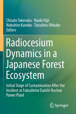 Radiocesium Dynamics in a Japanese Forest Ecosystem: Initial Stage of Contamination After the Incident at Fukushima Daiichi Nuclear Power Plant - Takenaka, Chisato (Editor), and Hijii, Naoki (Editor), and Kaneko, Nobuhiro (Editor)