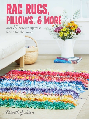 Rag Rugs, Pillows, and More: Over 30 Ways to Upcycle Fabric for the Home - Jackson, Elspeth