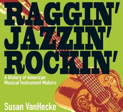 Raggin' Jazzin' Rockin': A History of American Musical Instrument Makers - Vanhecke, Susan