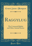 Raggylug: The Cottontail Rabbit and Other Animal Stories (Classic Reprint)