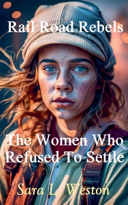 Rail Road Rebels: Women Who Refused To Settle - Weston, Sara L