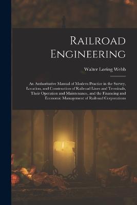 Railroad Engineering: An Authoritative Manual of Modern Practice in the Survey, Location, and Construction of Railroad Lines and Terminals, Their Operation and Maintenance, and the Financing and Economic Management of Railroad Corporations - Webb, Walter Loring