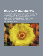 Railroad Engineering: An Authoritative Manual of Modern Practice in the Survey, Location, and Construction of Railroad Lines and Terminals, Their Operation and Maintenance, and the Financing and Economic Management of Railroad Corporations