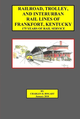 Railroad, Trolley, and Interurban Rail Lines of Frankfort, KY. 175 Years of Rail Service. - Bogart, Charles H