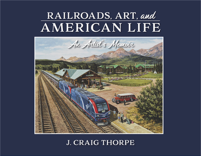 Railroads, Art, and American Life: An Artist's Memoir - Thorpe, J Craig