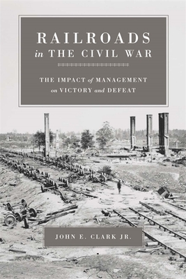 Railroads in the Civil War: The Impact of Management on Victory and Defeat - Clark, John E