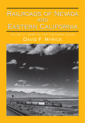 Railroads of Nevada and Eastern California: Volume 3: More on the Northern Roads Volume 3 - Myrick, David F