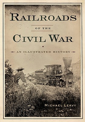 Railroads of the Civil War: An Illustrated History - Leavy, Michael