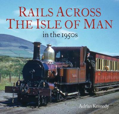 Rails Across the Isle of Man: in the 1950s - Kennedy, Adrian