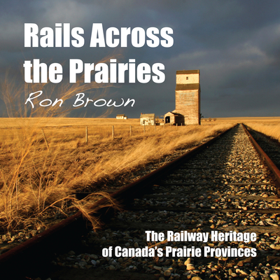 Rails Across the Prairies: The Railway Heritage of Canada's Prairie Provinces - Brown, Ron