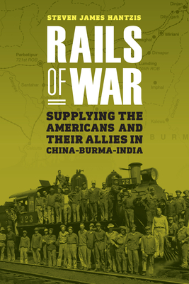 Rails of War: Supplying the Americans and Their Allies in China-Burma-India - Hantzis, Steven James