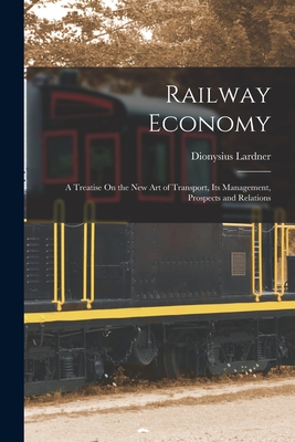 Railway Economy: A Treatise On the New Art of Transport, Its Management, Prospects and Relations - Lardner, Dionysius