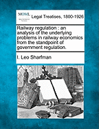 Railway Regulation; An Analysis of the Underlying Problems in Railway Economics from the Standpoint of Government Regulations