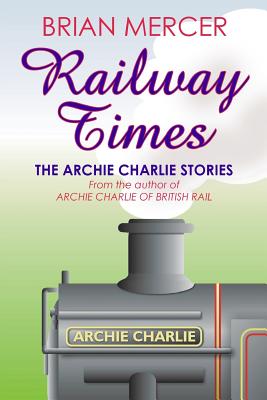 Railway Times: The Archie Charlie Stories - Mercer, Brian