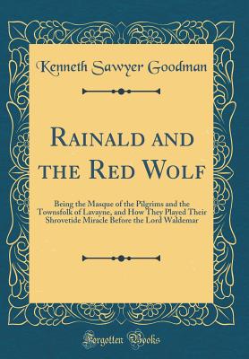 Rainald and the Red Wolf: Being the Masque of the Pilgrims and the Townsfolk of Lavayne, and How They Played Their Shrovetide Miracle Before the Lord Waldemar (Classic Reprint) - Goodman, Kenneth Sawyer