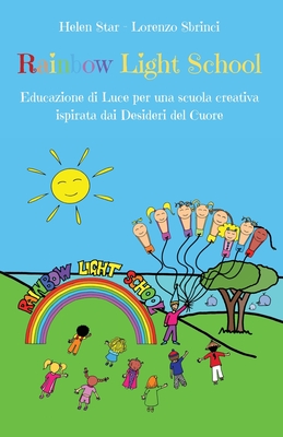 Rainbow Light School: Educazione di Luce per una scuola creativa ispirata dai Desideri del Cuore - Star, Helen, and Sbrinci, Lorenzo