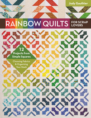 Rainbow Quilts for Scrap Lovers: 12 Projects from Simple Squares - Choosing Fabrics & Organizing Your Stash - Gauthier, Judy